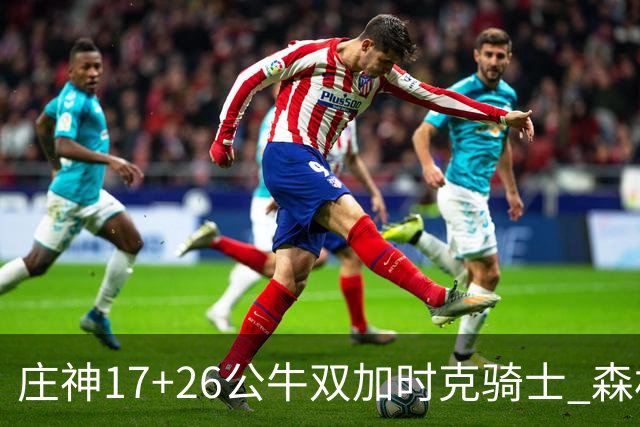 庄神17+26公牛双加时克骑士 森林狼擒熊3连胜