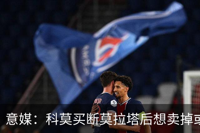 意媒：科莫买断莫拉塔后想卖掉或外租 米兰卸下了一个包袱