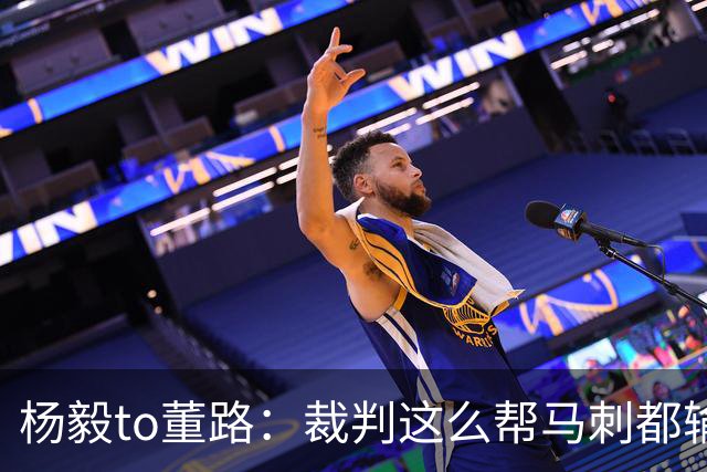 杨毅to董路：裁判这么帮马刺都输 在足球世界很罕见 除02世界杯